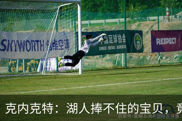克内克特：湖人捧不住的宝贝，竟被尼克斯捡到怀里！