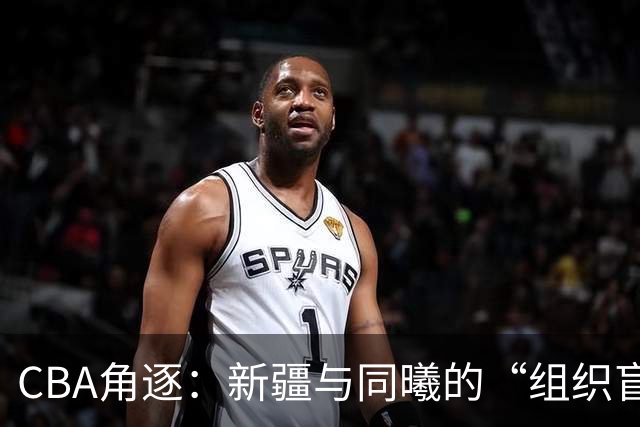 CBA角逐：新疆与同曦的“组织盲区”之战